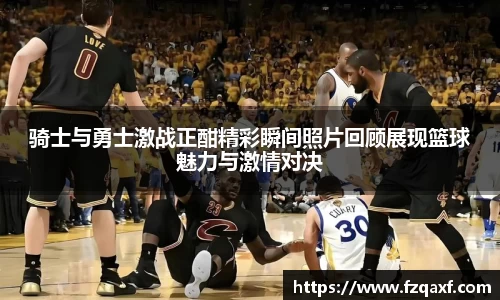 骑士与勇士激战正酣精彩瞬间照片回顾展现篮球魅力与激情对决